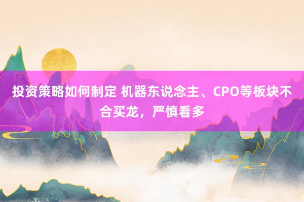 投资策略如何制定 机器东说念主、CPO等板块不合买龙，严慎看多