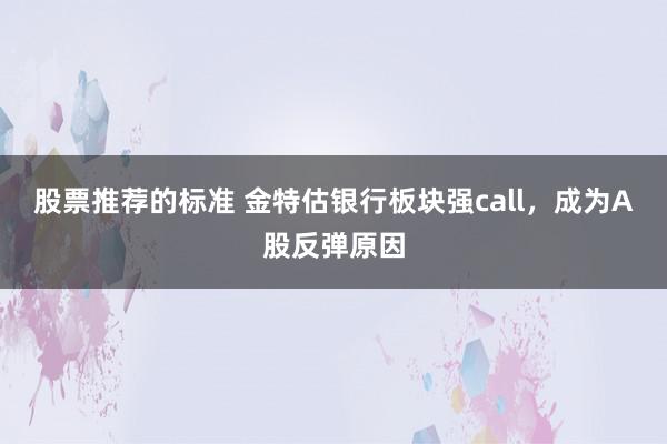 股票推荐的标准 金特估银行板块强call，成为A股反弹原因