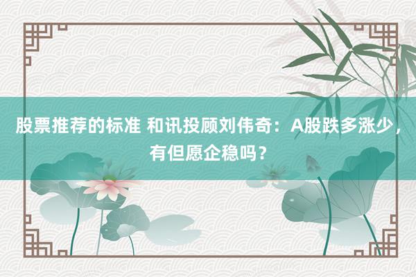 股票推荐的标准 和讯投顾刘伟奇：A股跌多涨少，有但愿企稳吗？