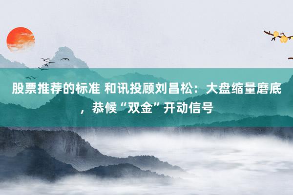 股票推荐的标准 和讯投顾刘昌松：大盘缩量磨底，恭候“双金”开动信号