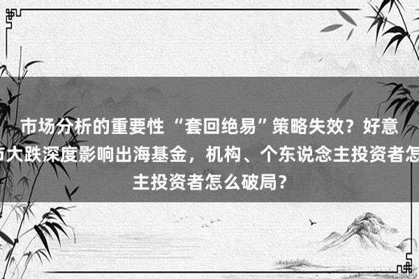 市场分析的重要性 “套回绝易”策略失效？好意思日股市大跌深度影响出海基金，机构、个东说念主投资者怎么破局？