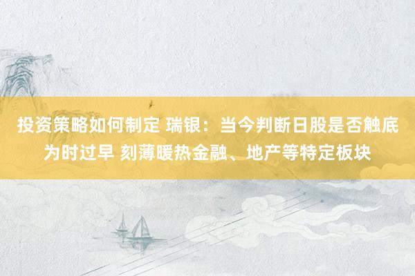 投资策略如何制定 瑞银：当今判断日股是否触底为时过早 刻薄暖热金融、地产等特定板块