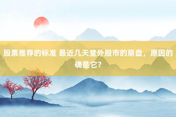 股票推荐的标准 最近几天堂外股市的崩盘，原因的确是它？