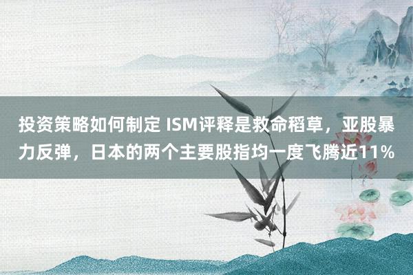 投资策略如何制定 ISM评释是救命稻草，亚股暴力反弹，日本的两个主要股指均一度飞腾近11%