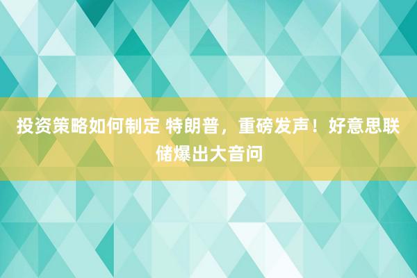 投资策略如何制定 特朗普，重磅发声！好意思联储爆出大音问