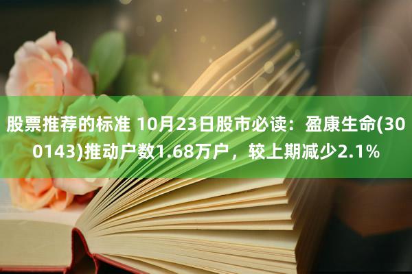 股票推荐的标准 10月23日股市必读：盈康生命(300143)推动户数1.68万户，较上期减少2.1%