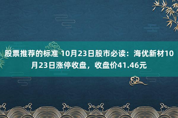 股票推荐的标准 10月23日股市必读：海优新材10月23日涨停收盘，收盘价41.46元