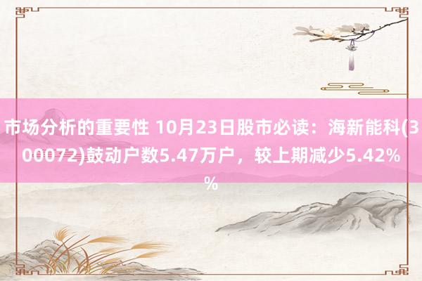 市场分析的重要性 10月23日股市必读：海新能科(300072)鼓动户数5.47万户，较上期减少5.42%