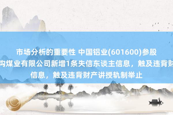 市场分析的重要性 中国铝业(601600)参股的山西介休鑫峪沟煤业有限公司新增1条失信东谈主信息，触及违背财产讲授轨制举止