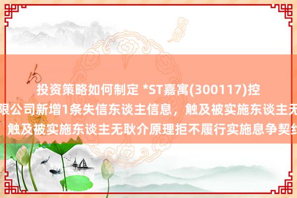 投资策略如何制定 *ST嘉寓(300117)控股的广东嘉寓门窗幕墙有限公司新增1条失信东谈主信息，触及被实施东谈主无耿介原理拒不履行实施息争契约行径