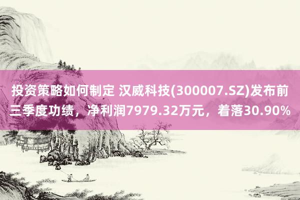 投资策略如何制定 汉威科技(300007.SZ)发布前三季度功绩，净利润7979.32万元，着落30.90%