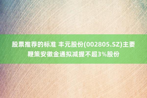 股票推荐的标准 丰元股份(002805.SZ)主要鞭策安徽金通拟减握不超3%股份