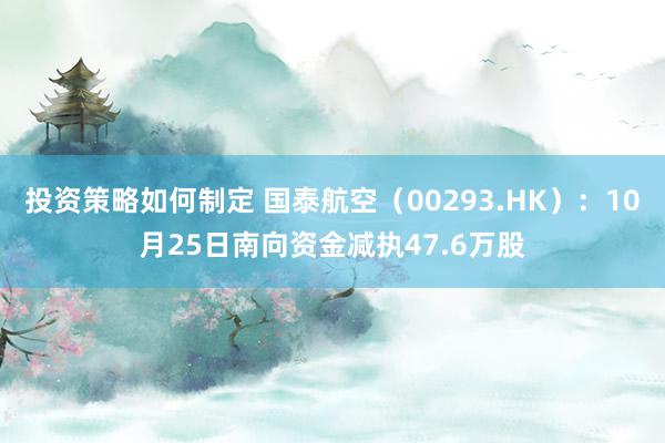 投资策略如何制定 国泰航空（00293.HK）：10月25日南向资金减执47.6万股