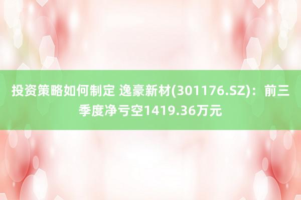 投资策略如何制定 逸豪新材(301176.SZ)：前三季度净亏空1419.36万元