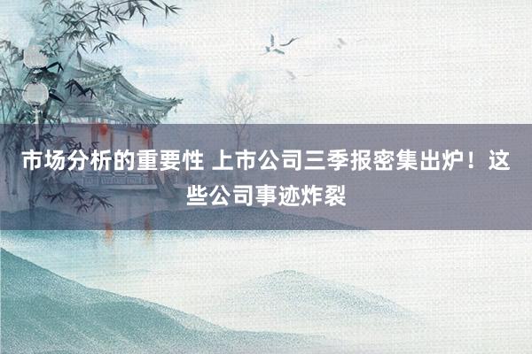 市场分析的重要性 上市公司三季报密集出炉！这些公司事迹炸裂