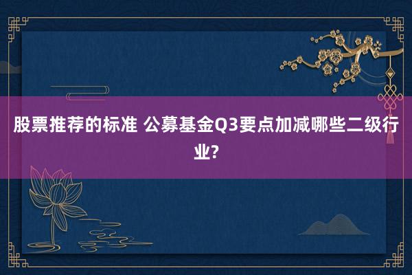 股票推荐的标准 公募基金Q3要点加减哪些二级行业?