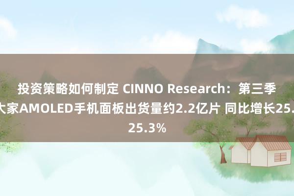 投资策略如何制定 CINNO Research：第三季度大家AMOLED手机面板出货量约2.2亿片 同比增长25.3%