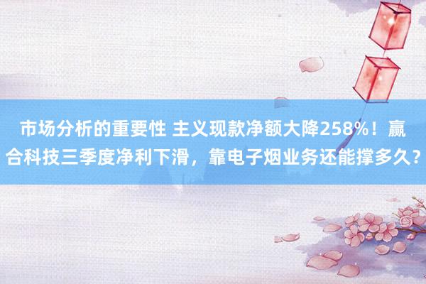 市场分析的重要性 主义现款净额大降258%！赢合科技三季度净利下滑，靠电子烟业务还能撑多久？