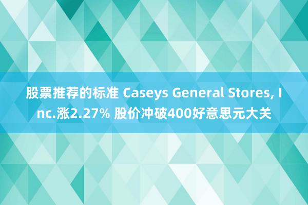 股票推荐的标准 Caseys General Stores, Inc.涨2.27% 股价冲破400好意思元大关