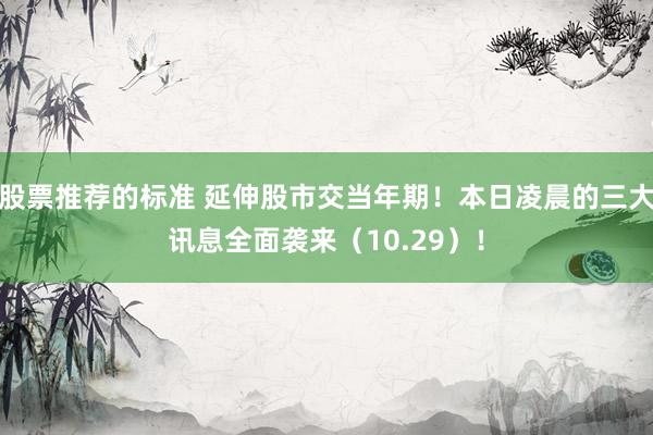 股票推荐的标准 延伸股市交当年期！本日凌晨的三大讯息全面袭来（10.29）！