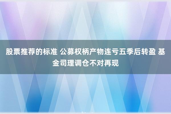 股票推荐的标准 公募权柄产物连亏五季后转盈 基金司理调仓不对再现