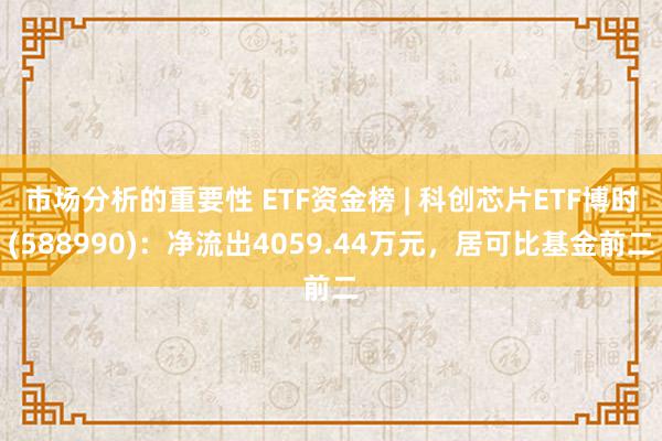 市场分析的重要性 ETF资金榜 | 科创芯片ETF博时(588990)：净流出4059.44万元，居可比基金前二