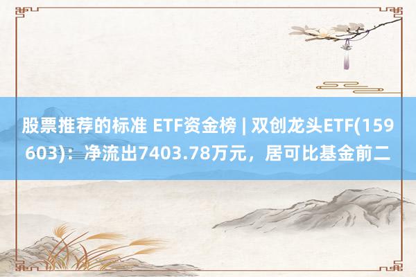 股票推荐的标准 ETF资金榜 | 双创龙头ETF(159603)：净流出7403.78万元，居可比基金前二