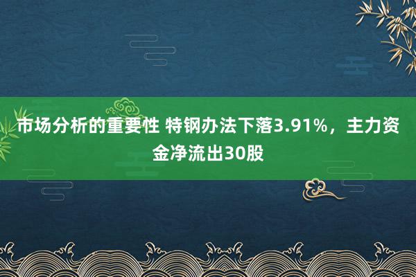 市场分析的重要性 特钢办法下落3.91%，主力资金净流出30股