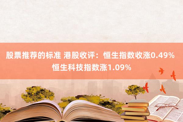 股票推荐的标准 港股收评：恒生指数收涨0.49% 恒生科技指数涨1.09%