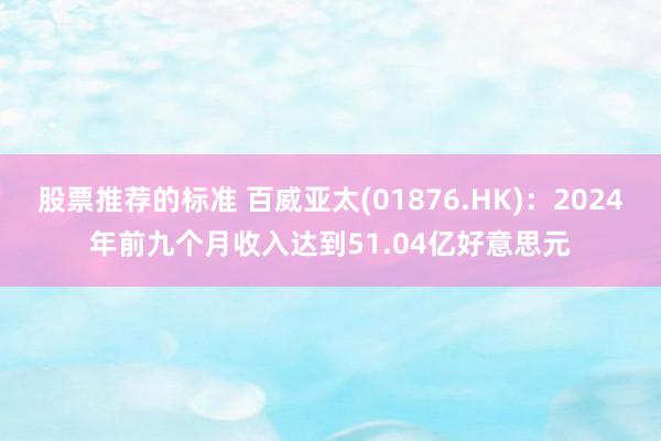 股票推荐的标准 百威亚太(01876.HK)：2024年前九个月收入达到51.04亿好意思元