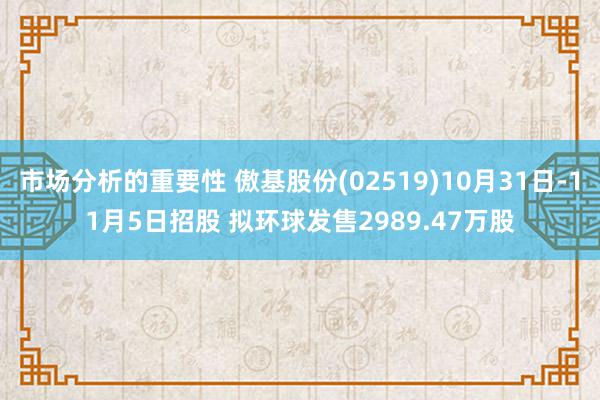 市场分析的重要性 傲基股份(02519)10月31日-11月5日招股 拟环球发售2989.47万股