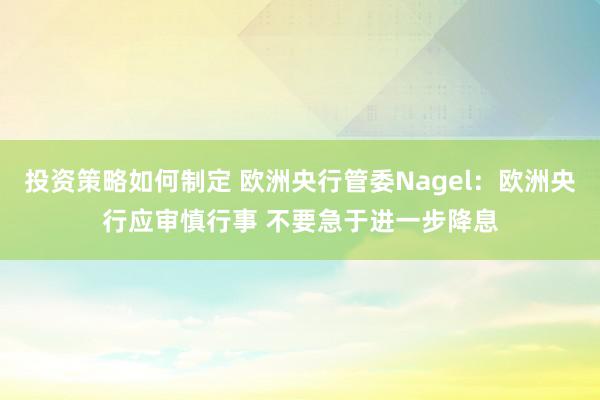 投资策略如何制定 欧洲央行管委Nagel：欧洲央行应审慎行事 不要急于进一步降息