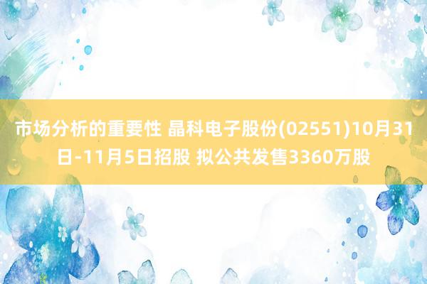 市场分析的重要性 晶科电子股份(02551)10月31日-11月5日招股 拟公共发售3360万股