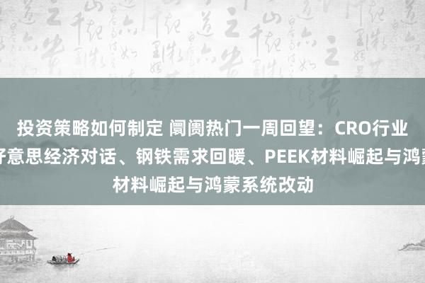 投资策略如何制定 阛阓热门一周回望：CRO行业爆发、中好意思经济对话、钢铁需求回暖、PEEK材料崛起与鸿蒙系统改动