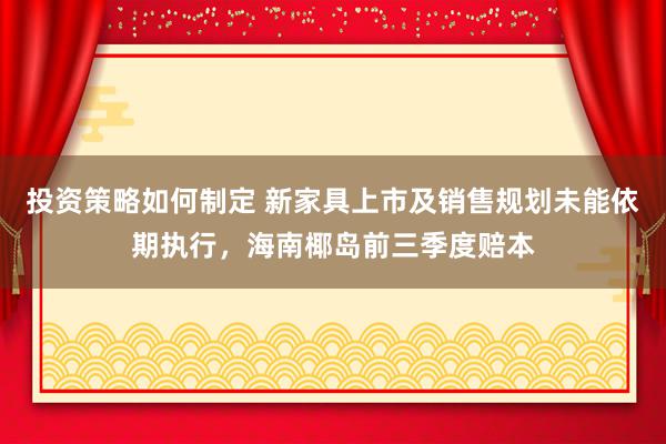 投资策略如何制定 新家具上市及销售规划未能依期执行，海南椰岛前三季度赔本