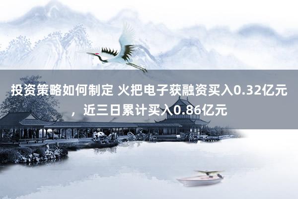 投资策略如何制定 火把电子获融资买入0.32亿元，近三日累计买入0.86亿元