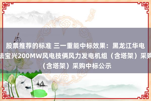 股票推荐的标准 三一重能中标效果：黑龙江华电哈尔滨合法宝兴200MW风电技俩风力发电机组（含塔架）采购中标公示