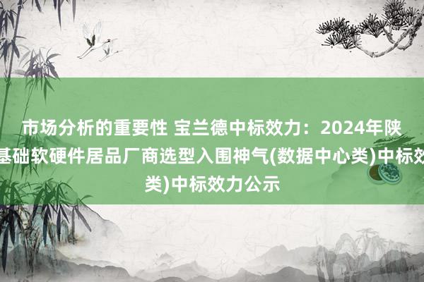 市场分析的重要性 宝兰德中标效力：2024年陕西农信基础软硬件居品厂商选型入围神气(数据中心类)中标效力公示