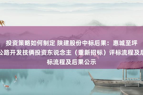 投资策略如何制定 陕建股份中标后果：惠城至坪山高速公路开发技俩投资东说念主（重新招标）评标流程及后果公示