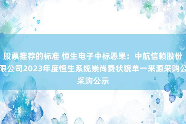 股票推荐的标准 恒生电子中标恶果：中航信赖股份有限公司2023年度恒生系统崇尚费状貌单一来源采购公示