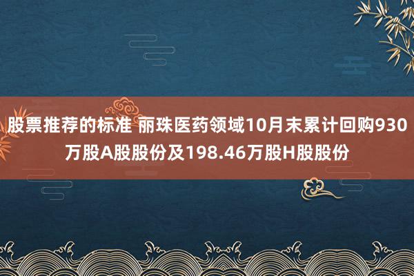 股票推荐的标准 丽珠医药领域10月末累计回购930万股A股股份及198.46万股H股股份