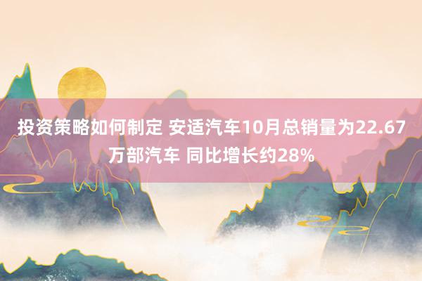 投资策略如何制定 安适汽车10月总销量为22.67万部汽车 同比增长约28%