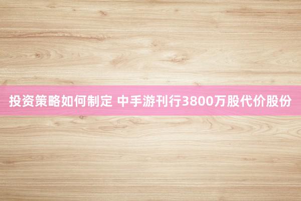 投资策略如何制定 中手游刊行3800万股代价股份