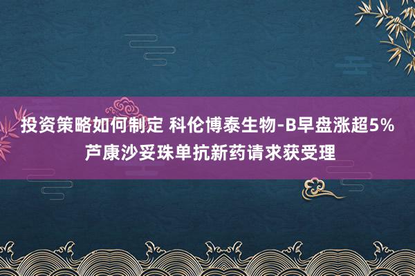 投资策略如何制定 科伦博泰生物-B早盘涨超5% 芦康沙妥珠单抗新药请求获受理