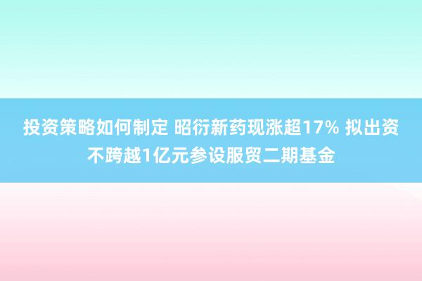 投资策略如何制定 昭衍新药现涨超17% 拟出资不跨越1亿元参设服贸二期基金