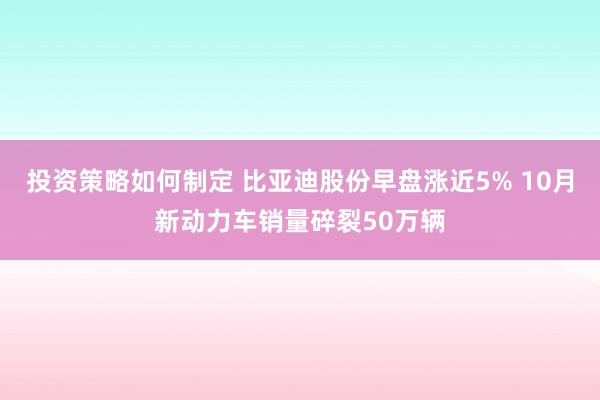 投资策略如何制定 比亚迪股份早盘涨近5% 10月新动力车销量碎裂50万辆