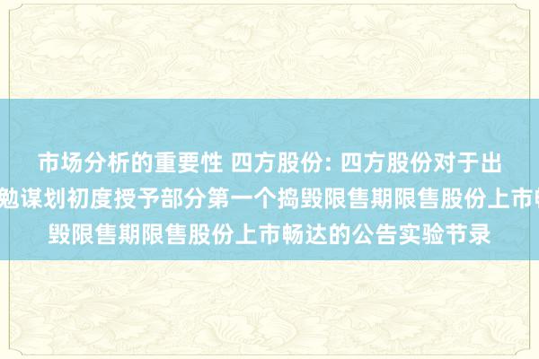 市场分析的重要性 四方股份: 四方股份对于出发2号罢休性股票激勉谋划初度授予部分第一个捣毁限售期限售股份上市畅达的公告实验节录