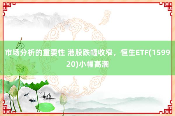 市场分析的重要性 港股跌幅收窄，恒生ETF(159920)小幅高潮