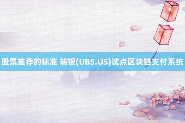 股票推荐的标准 瑞银(UBS.US)试点区块链支付系统