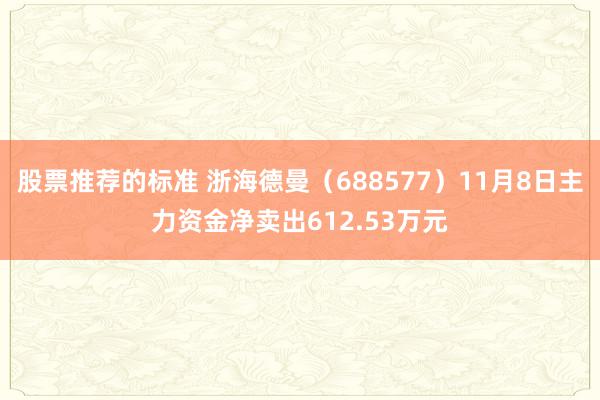 股票推荐的标准 浙海德曼（688577）11月8日主力资金净卖出612.53万元